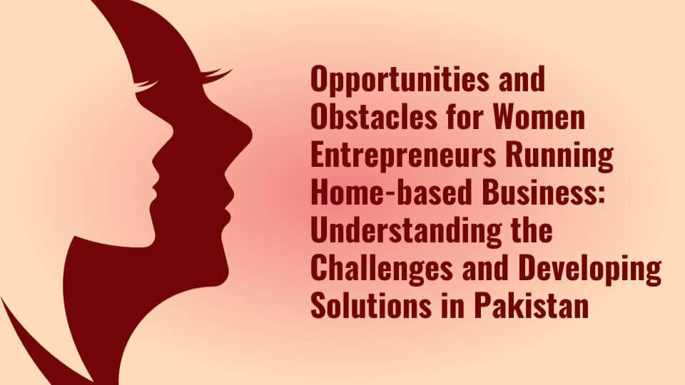 Opportunities and Obstacles for Women Entrepreneurs Running Home-based Business Understanding the Challenges and Developing Solutions in Pakistan